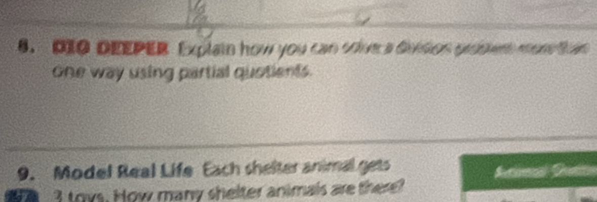 DIO DEEPER Explain how you can solve a divisios prosent mor than 
one way using partial quotients. 
9. Model Real Life Each shelter animal gets 
I toys. How many shelter animals are there?