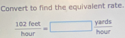 Convert to find the equivalent rate.
 102feet/hour =□  yards/hour 