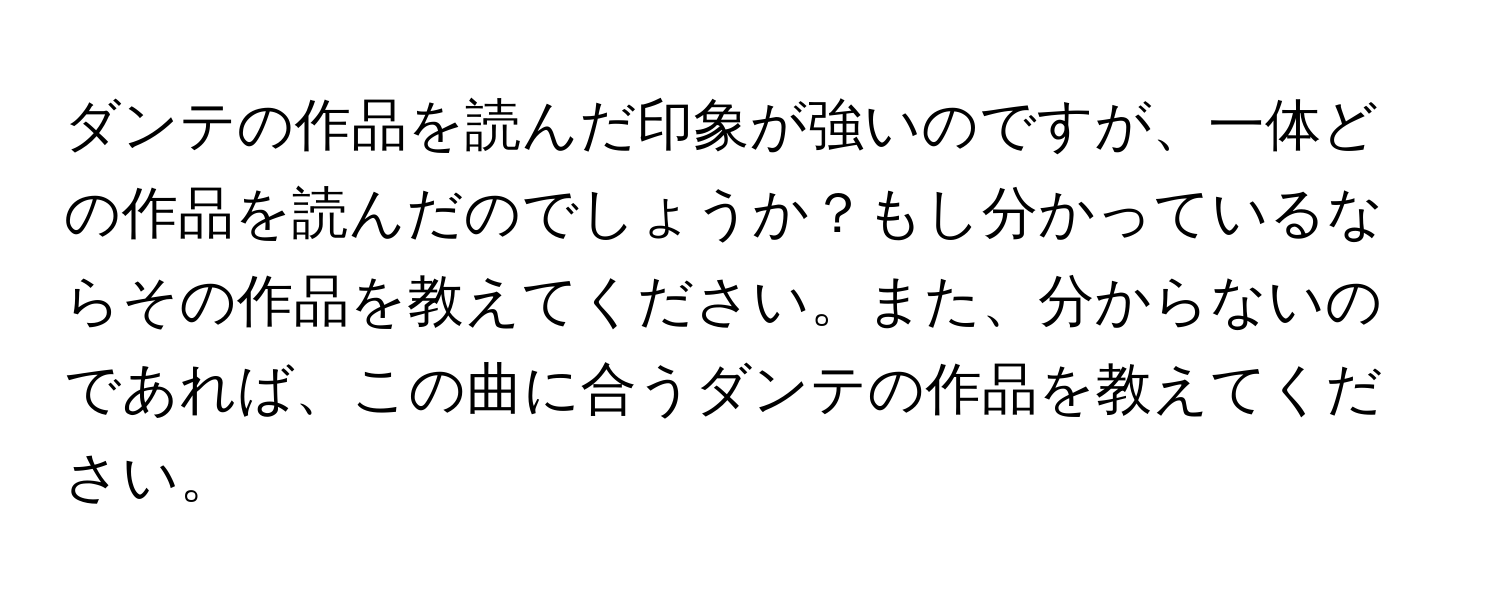 ダンテの作品を読んだ印象が強いのですが、一体どの作品を読んだのでしょうか？もし分かっているならその作品を教えてください。また、分からないのであれば、この曲に合うダンテの作品を教えてください。