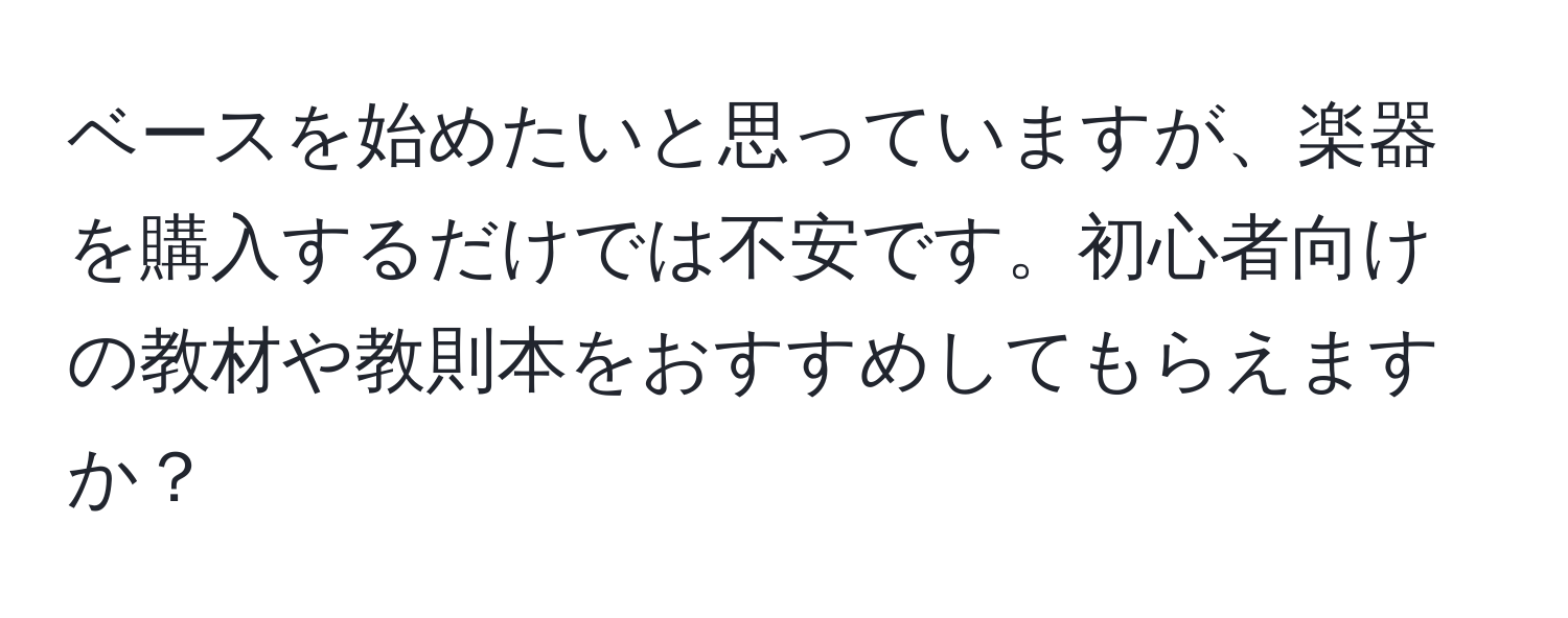 ベースを始めたいと思っていますが、楽器を購入するだけでは不安です。初心者向けの教材や教則本をおすすめしてもらえますか？