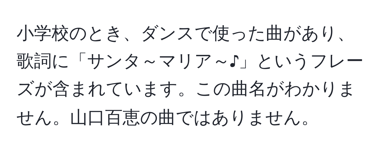 小学校のとき、ダンスで使った曲があり、歌詞に「サンタ～マリア～♪」というフレーズが含まれています。この曲名がわかりません。山口百恵の曲ではありません。