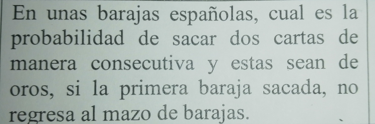 En unas barajas españolas, cual es la 
probabilidad de sacar dos cartas de 
manera consecutiva y estas sean de 
oros, si la primera baraja sacada, no 
regresa al mazo de barajas.