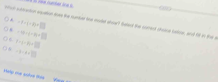 tew number lin 
m
Which subtraction squation does the number line model show? Select the correct choice below, and fill in the a. -7-(-2)=□
-10-(-9)=□
6. 7-(-2)=□
-9=A=□
Help me solve this