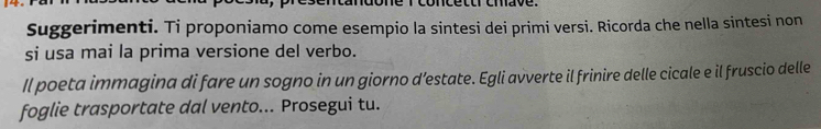 Suggerimenti. Ti proponiamo come esempio la sintesi dei primi versi. Ricorda che nella sintesi non 
si usa mai la prima versione del verbo. 
Il poeta immagina di fare un sogno in un giorno d’estate. Egli avverte il frinire delle cicale e il fruscio delle 
foglie trasportate dal vento... Prosegui tu.