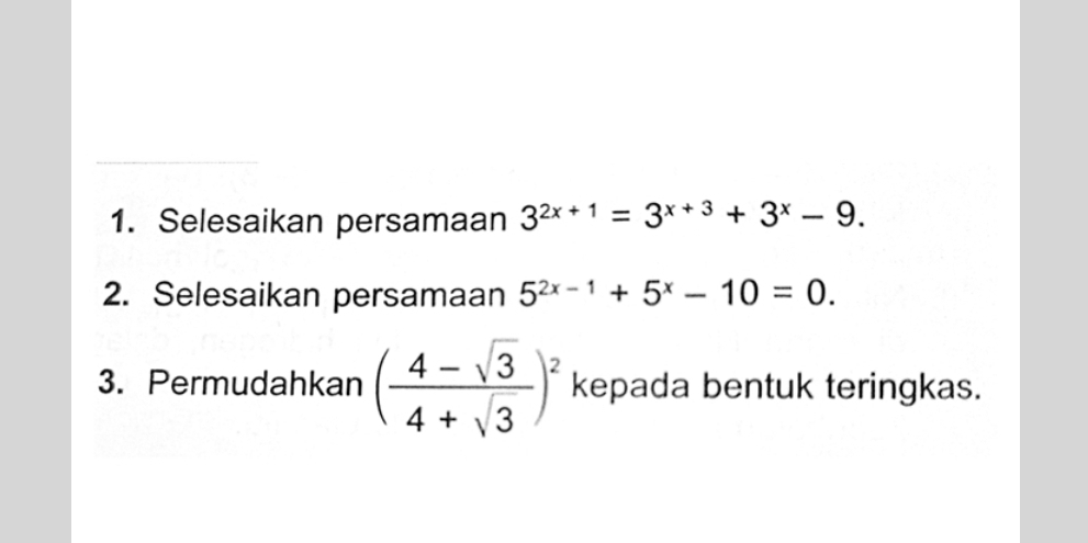 Selesaikan persamaan 3^(2x+1)=3^(x+3)+3^x-9. 
2. Selesaikan persamaan 5^(2x-1)+5^x-10=0. 
3. Permudahkan ( (4-sqrt(3))/4+sqrt(3) )^2 kepada bentuk teringkas.