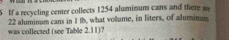 If a recycling center collects 1254 aluminum cans and there me
22 aluminum cans in 1 lb, what volume, in liters, of aluminum 
was collected (see Table 2.11)?