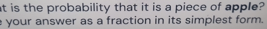 at is the probability that it is a piece of apple? 
your answer as a fraction in its simplest form.