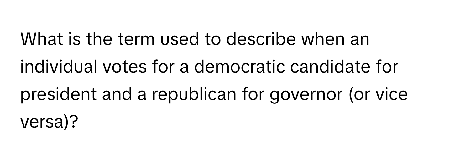 What is the term used to describe when an individual votes for a democratic candidate for president and a republican for governor (or vice versa)?