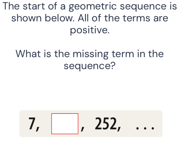 The start of a geometric sequence is 
shown below. All of the terms are 
positive. 
What is the missing term in the 
sequence?
□ , 252,...
7_1.