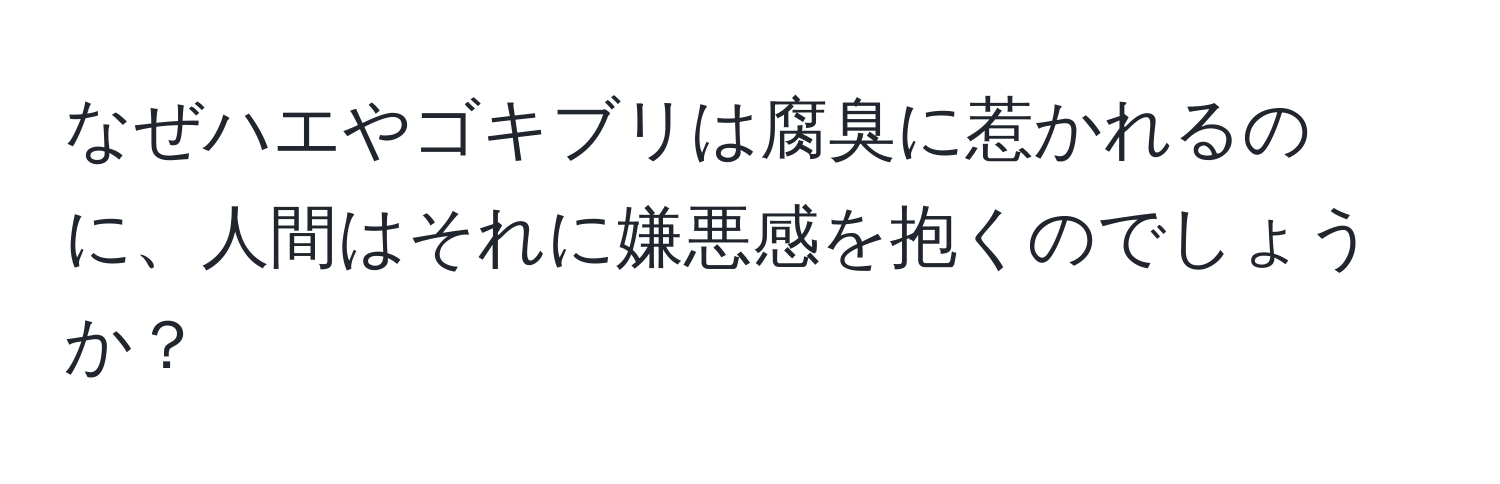 なぜハエやゴキブリは腐臭に惹かれるのに、人間はそれに嫌悪感を抱くのでしょうか？