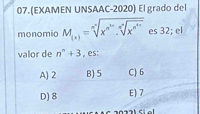 07.(EXAMEN UNSAAC-2020) El grado del
monomio M_(x)=sqrt[n](x^(n^3n))· sqrt[n](x^(n^4n)) es 32; el
valor de n^n+3 , es:
A) 2 B) 5 C) 6
D) 8
E) 7