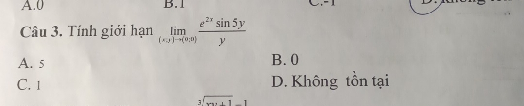 A. 0 B. 1 C. -1
Câu 3. Tính giới hạn limlimits _(x_3)to (0,0) e^(2x)sin 5y/y 
A. 5 B. 0
C. 1 D. Không tồn tại
sqrt[3](xy+1)-1