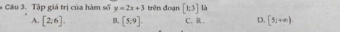 Tập giá trị của hàm số y=2x+3 trên đoạn [1;3] là
A. [2;6]. [5;9]. C. R . D. [5;+∈fty ). 
B.