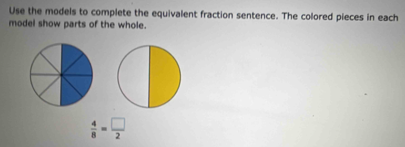 Use the models to complete the equivalent fraction sentence. The colored pieces in each 
model show parts of the whole.
 4/8 = □ /2 