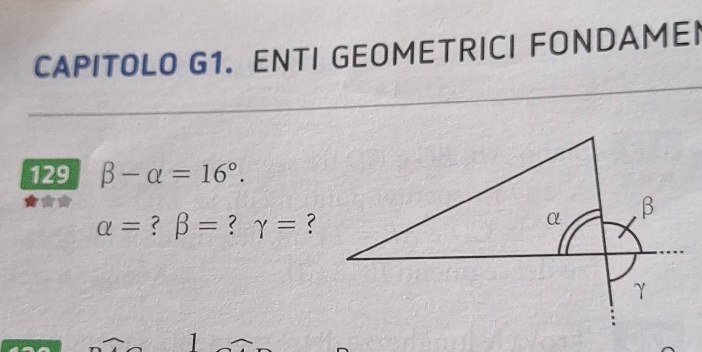 CAPITOLO G1. ENTI GEOMETRICI FONDAMEI 
129 beta -alpha =16°.
alpha = ? beta = ? gamma = ? 
1