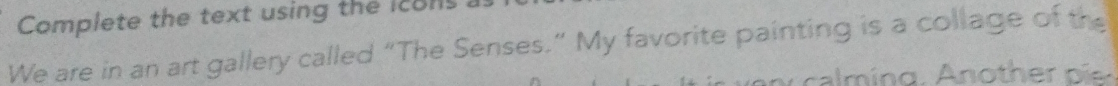 Complete the text using the icons 
We are in an art gallery called “The Senses.” My favorite painting is a collage of the 
calming, Anoth er p i