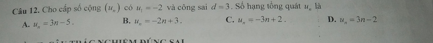 Cho cấp số cộng (u_n) có u_1=-2 và công sai d=3 Số hạng tổng quát u là
B.
D.
A. u_n=3n-5. u_n=-2n+3. C. u_n=-3n+2. u_n=3n-2
ncuêm dúng sal