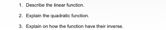 Describe the linear function. 
2. Explain the quadratic function. 
3. Explain on how the function have their inverse.