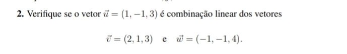 Verifique se o vetor vector u=(1,-1,3) é combinação linear dos vetores
vector v=(2,1,3) e vector w=(-1,-1,4).