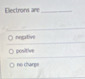 Electrons are_
negative
positive
no charge