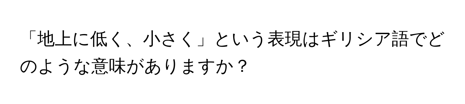 「地上に低く、小さく」という表現はギリシア語でどのような意味がありますか？