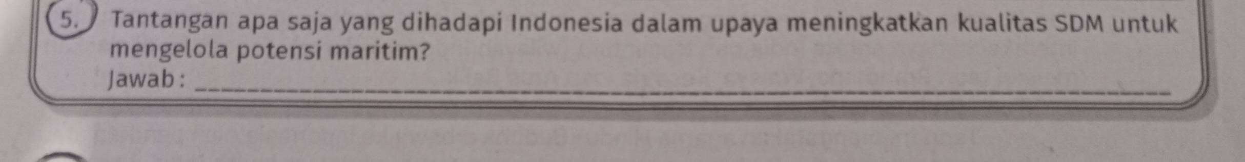 Tantangan apa saja yang dihadapi Indonesia dalam upaya meningkatkan kualitas SDM untuk 
mengelola potensi maritim? 
Jawab:_ 
_