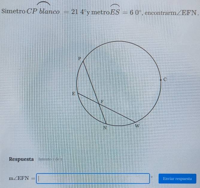 Simetro CPblanca =214°y metro widehat ES=60° , encontrarm ∠ EFN. 
Respuesta Intento 1 de 2
m∠ EFN=□° Enviar respuesta