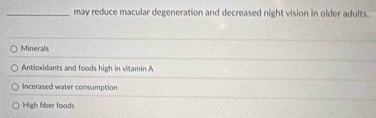 may reduce macular degeneration and decreased night vision in older adults.
Minerals
Antioxidants and foods high in vitamin A
Incerased water consumption
High fiber foods