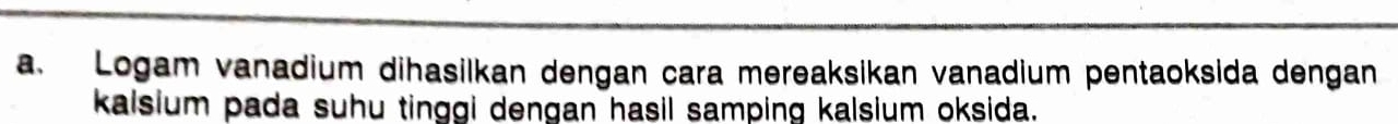 Logam vanadium dihasilkan dengan cara mereaksikan vanadium pentaoksida dengan 
kalsium pada suhu tinggi dengan hasil samping kalsium oksida.