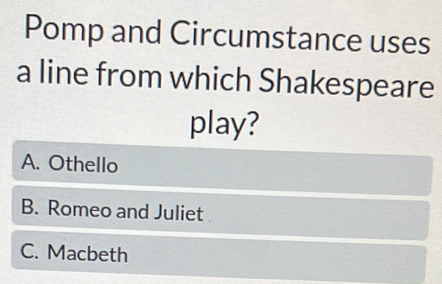 Pomp and Circumstance uses
a line from which Shakespeare
play?
A. Othello
B. Romeo and Juliet
C. Macbeth