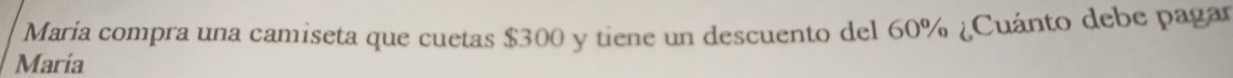Maria compra una camiseta que cuetas $300 y tiene un descuento del 60% ¿Cuánto debe pagar 
Maria