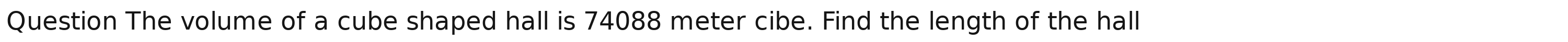 Question The volume of a cube shaped hall is 74088 meter cibe. Find the length of the hall
