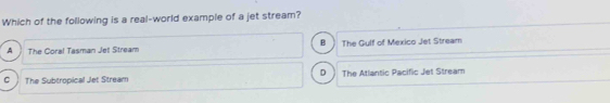 Which of the following is a real-world example of a jet stream?
B
A The Coral Tasman Jet Stream The Gulf of Mexico Jet Stream
D
C The Subtropical Jet Stream The Atlantic Pacific Jet Stream