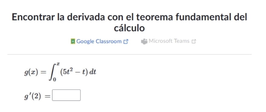 Encontrar la derivada con el teorema fundamental del 
cálculo 
Google Classroom Microsoft Teams
g(x)=∈t _0^(x(5t^2)-t)dt
g'(2)=□