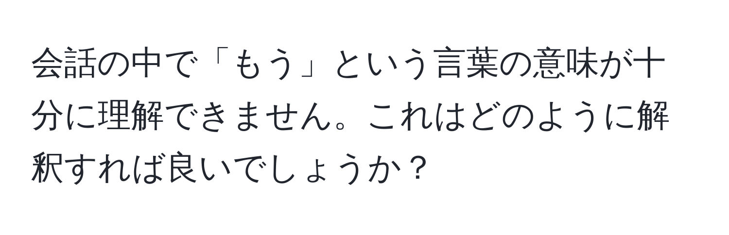 会話の中で「もう」という言葉の意味が十分に理解できません。これはどのように解釈すれば良いでしょうか？