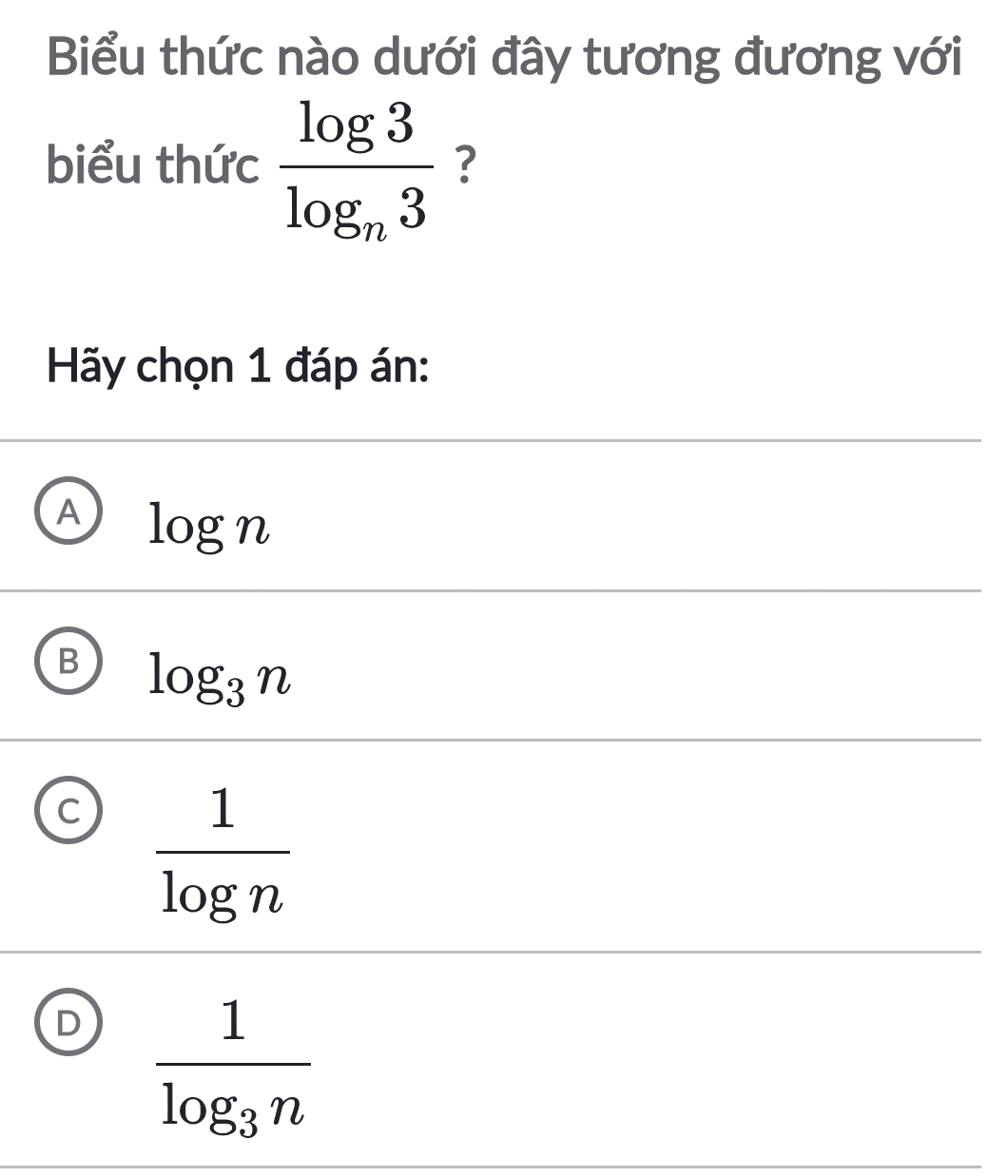 Biểu thức nào dưới đây tương đương với
biểu thức frac log 3log _n3 ?
Hãy chọn 1 đáp án:
A log n
B log _3n
C  1/log n 
D frac 1log _3n