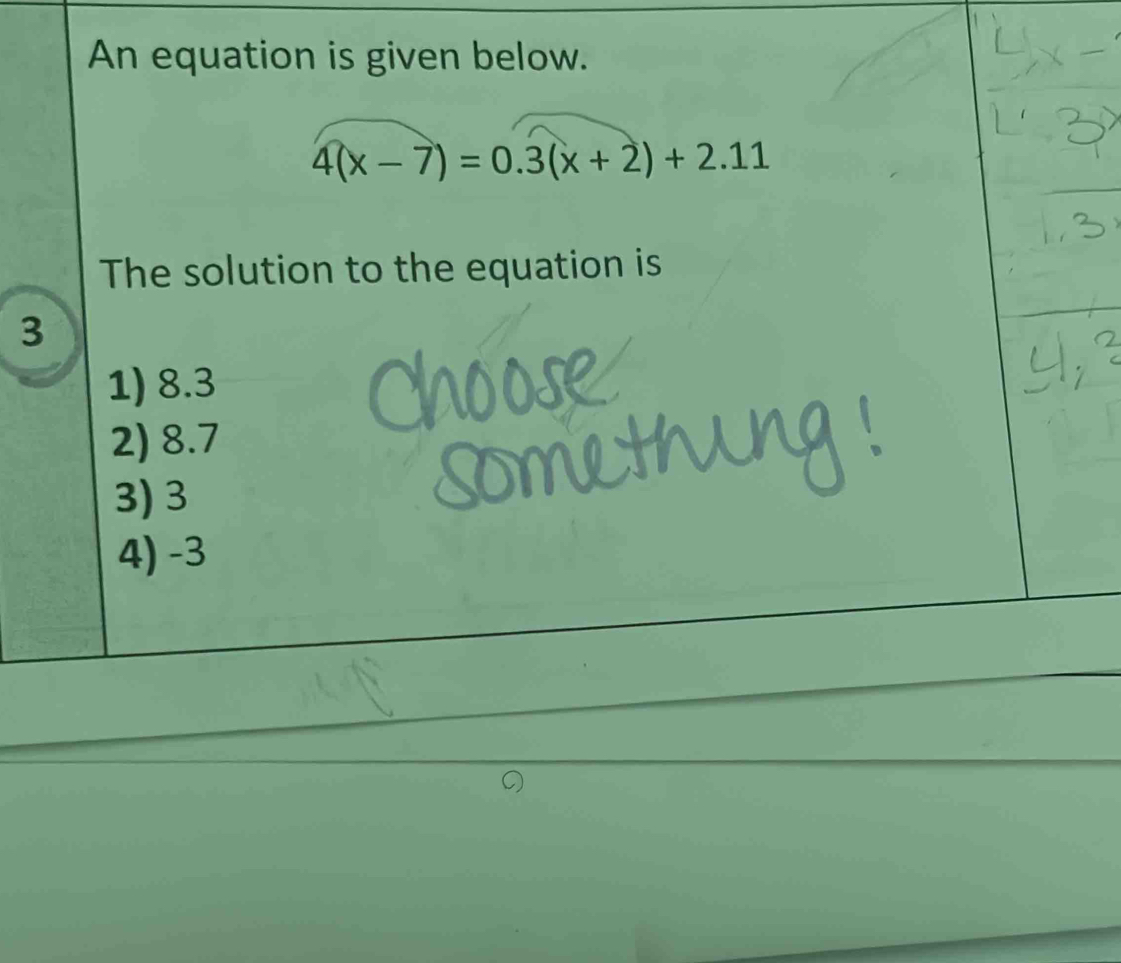 An equation is given below.
4(x-7)=0.3(x+2)+2.11
The solution to the equation is
3
1) 8.3
2) 8.7
3) 3
4) -3