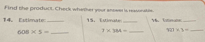 Find the product. Check whether your answer is reasonable. 
14. Estimate: _15. Estimate:_ 16. Estimate:_
608* 5= _ 
_ 7* 384=
_ 927* 3=