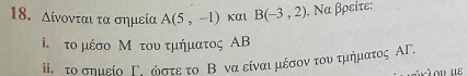 Λίνονται τα σημεία A(5,-1) Kαl B(-3,2). Να βρείτε: 
i. το μέσο Μ του τμήματος ΑΒ
іετο σημείο Γε ώστε το Βονα είναι μέσον τουν τμήματος ΑΓ.