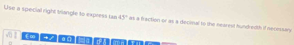 Use a special right triangle to express tan 45° as a fraction or as a decimal to the nearest hundredth if necessary.
sqrt(□ )  □ /□   E ∞
7 1/8 