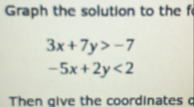 Graph the solution to the f
3x+7y>-7
-5x+2y<2</tex> 
Then give the coordinates o