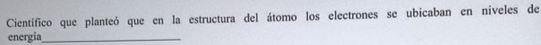 Científico que planteó que en la estructura del átomo los electrones se ubicaban en niveles de 
energía_