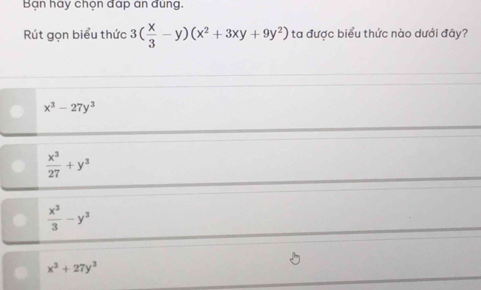 Bạn háy chọn đáp án đúng.
Rút gọn biểu thức 3( x/3 -y)(x^2+3xy+9y^2) ta được biểu thức nào dưới đây?
x^3-27y^3
 x^3/27 +y^3
 x^3/3 -y^3
x^3+27y^3