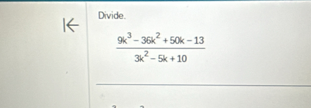 Divide. 
I←
 (9k^3-36k^2+50k-13)/3k^2-5k+10 
_