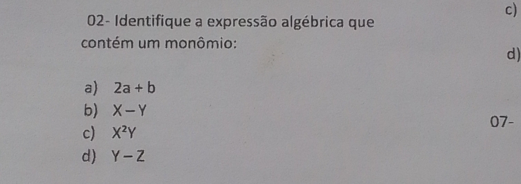 02- Identifique a expressão algébrica que
contém um monômio:
d)
a) 2a+b
b) X-Y
c) X^2Y 07-
d) Y-Z