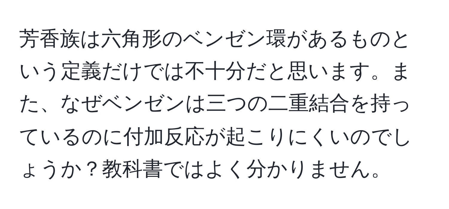 芳香族は六角形のベンゼン環があるものという定義だけでは不十分だと思います。また、なぜベンゼンは三つの二重結合を持っているのに付加反応が起こりにくいのでしょうか？教科書ではよく分かりません。