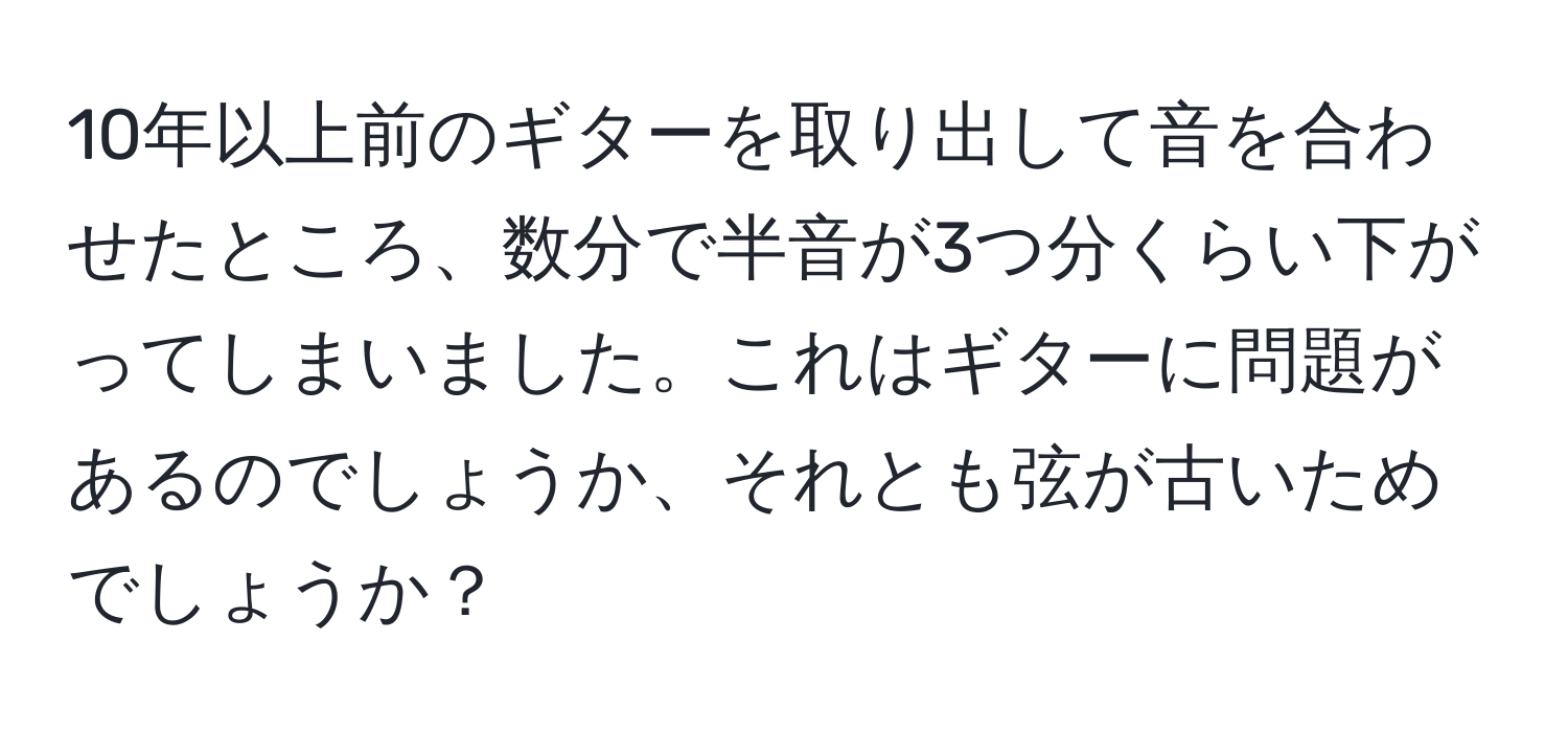 10年以上前のギターを取り出して音を合わせたところ、数分で半音が3つ分くらい下がってしまいました。これはギターに問題があるのでしょうか、それとも弦が古いためでしょうか？