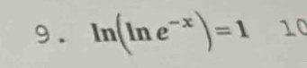 9 . ln (ln e^(-x))=1 10