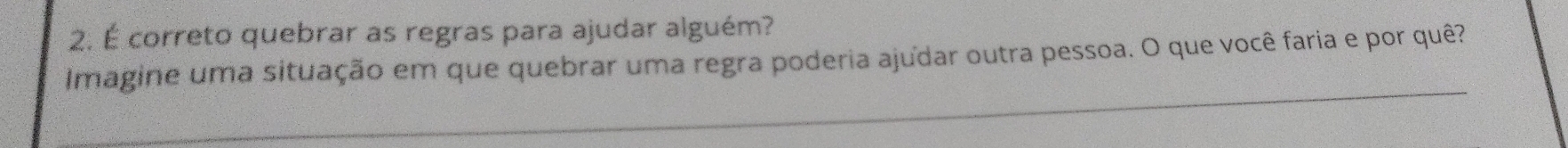 É correto quebrar as regras para ajudar alguém? 
Imagine uma situação em que quebrar uma regra poderia ajudar outra pessoa. O que você faria e por quê? 
_