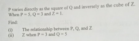 P varies directly as the square of Q and inversely as the cube of Z. 
When P=5, Q=3 and Z=1. 
Find: 
(i) The relationship between P, Q, and Z
(ii) Z when P=3 and Q=5